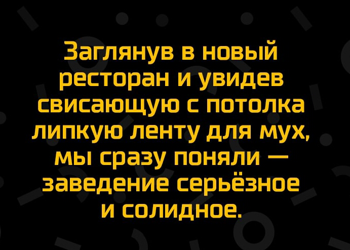 Заглянув в новый ресторан иувидев свисающую потолка липкую ленту для мух мы сразу поняли заведениё серьёзное и солидНоеъ