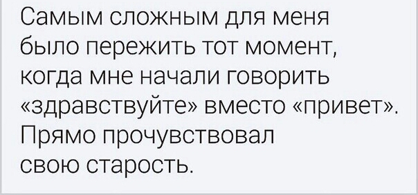 Самым сложным для меня было пережить тот момент когда мне начали говорить здравствуйте вместо привет Прямо прочувствовал свою старость