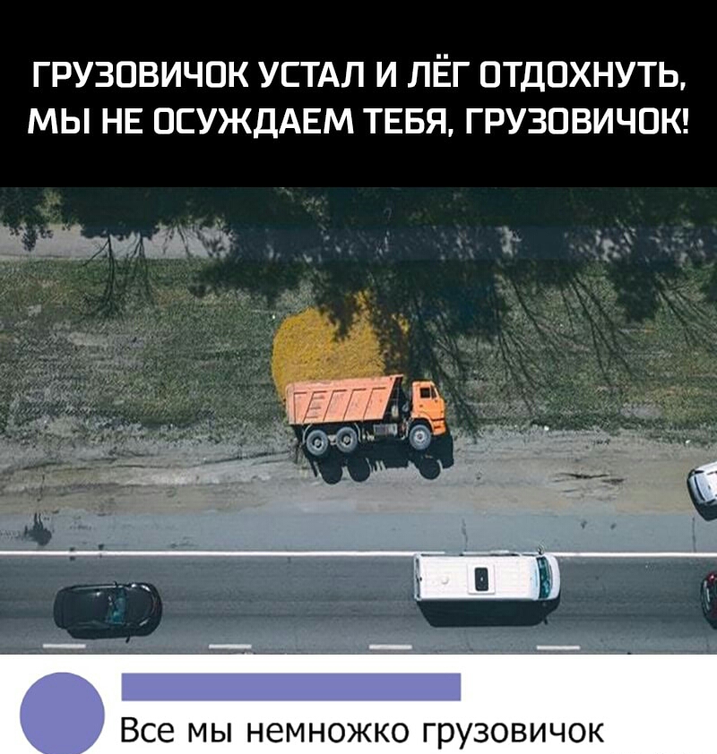 ГРУЗОВИЧОК УСТАЛ И ЛЁГ ОТДОХНУТЬ МЫ НЕ ОСУЖДАЕМ ТЕБЯ ГРУЗОВИЧОК УИЁЁЗ _ т гіж ад Все МЫ НЭМНОЖКО ГРУЗОВИЧОК