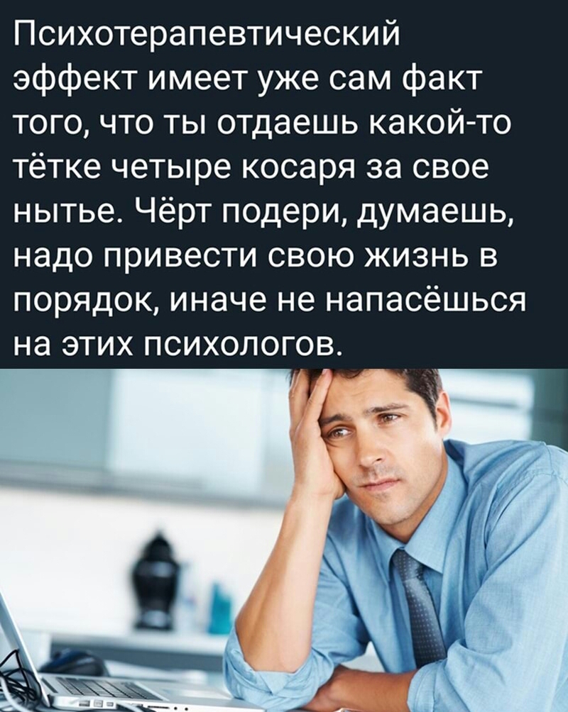 Психотерапевтический эффект имеет уже сам факт того что ты отдаешь какой то тётке четыре косаря за свое нытье Чёрт подери думаешь надо привести свою жизнь в порядок иначе не напасёшься на этих психологов