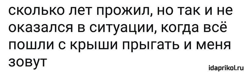 сколько лет прожил но так и не оказался в ситуации когда всё пошли с крыши прыгать и меня зовут ійаргіКпіш