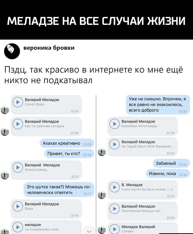 МЕЛАДЗЕ НА ВСЕ СЛУЧАИ ЖИЗНИ вероника бровки Пздц так красиво в интернете ко мне ещё никто не подкатывал и Валерий Миладзе Уже не смешно Впрочем я _ все равно не знакомлюсь всего доброго Валерий Меладзе Валерий Меладзе 4 к Ахахах креативно валерИЙ Мёдадзе Привет ты кто 7 Валерий Меладзе Забавныи Извини пока Это шутка такая Можешь пве в медадзе человечески ответить Валерии Меладзе валерий Меладзе ме