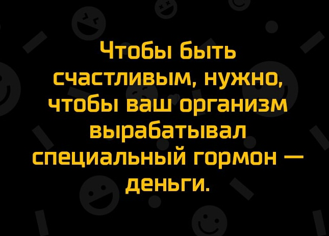Чтобы Быть счастливым нужно чтобы ваш органИзм вырабатывал специальный гормон деньги
