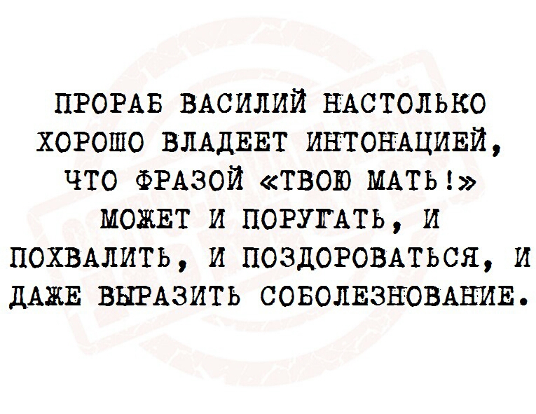 ПРОРАБ ВАСИЛИЙ НАСТОЛЬКО ХОРОШО ВЛАДЕЕТ ИНТОНАЦИЕИ ЧТО ФРАЗОИ ТВОЮ МАТЬ МОЖЕТ И ПОРУГАТЬ И ПОХВАЛИТЬ И ПОЗДОРОВАТЬСЯ И ДАЖЕ ВЫРАЗИТЬ СОБОЛЕЗНОВАНИЕ