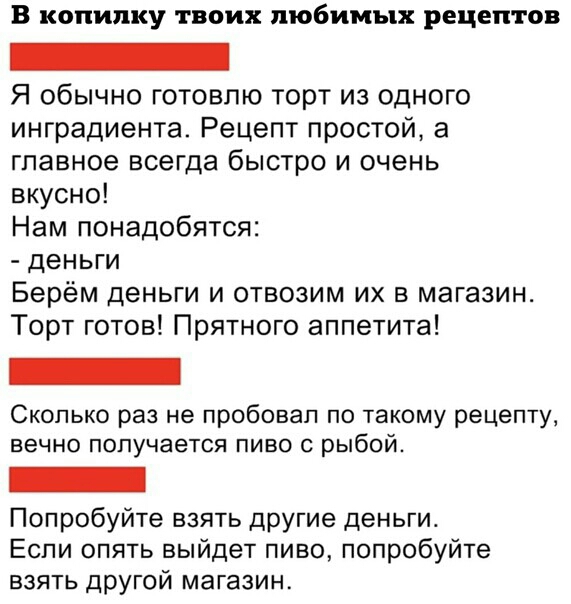 В копилку ТВОИХ любимых рецептов Я обычно готовлю торт из одного ингредиента Рецепт простой а главное всегда быстро и очень вкусно Нам понадобятся деньги Берём деньги и отвозим их в магазин Торт готов Прятного аппетита Сколько раз не пробовал по такому рецепту вечно получается ПИВО С рыбой Попробуйте взять другие деньги Если опять выйдет пиво попробуйте взять другой магазин