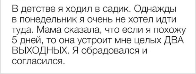В детстве я ходил в садик Однажды в понедельник я очень не хотел идти туда Мама сказала что если я похожу 5 дней то она устроит мне целых ДВА ВЫХОДНЫХ Я обрадовался и согласился