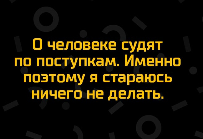 О _ О человеке судят по поступкам Именно псзТому я стараюсь НИЧЕГОЪНЕ делать п