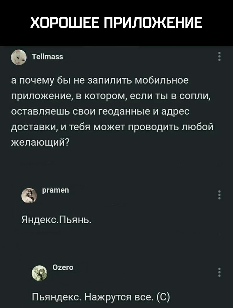 ХОРОШЕЕ ПРИЛОЖЕНИЕ Тета5 а почему бЫ не запилить мобильное приложение В КОТОРОМ если ТЫ В СОПЛИ ОСТаВЛЯЭШЬ СВОИ геоданные И адрес доставки и тебя может проводить любой желающий ргатеп ЯндексПьянь 02его Пьяндекс Нажрутся все С