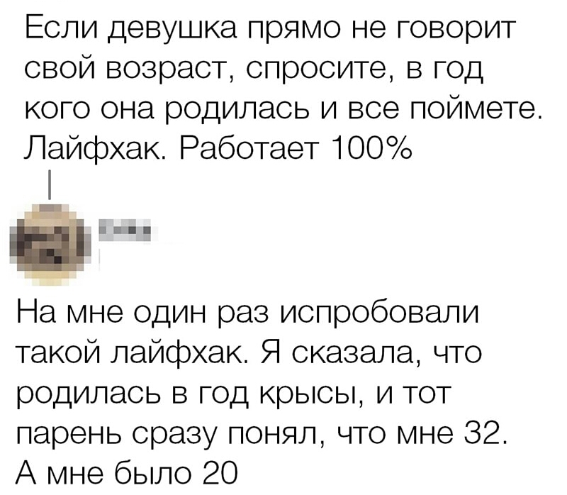 Если девушка прямо не говорит свой возраст спросите в год кого она родилась и все поймете Лайфхак Работает 100 П На мне один раз испробовали такой лайфхак Я сказала что родилась в год крысы и тот парень сразу понял что мне 32 А мне было 20