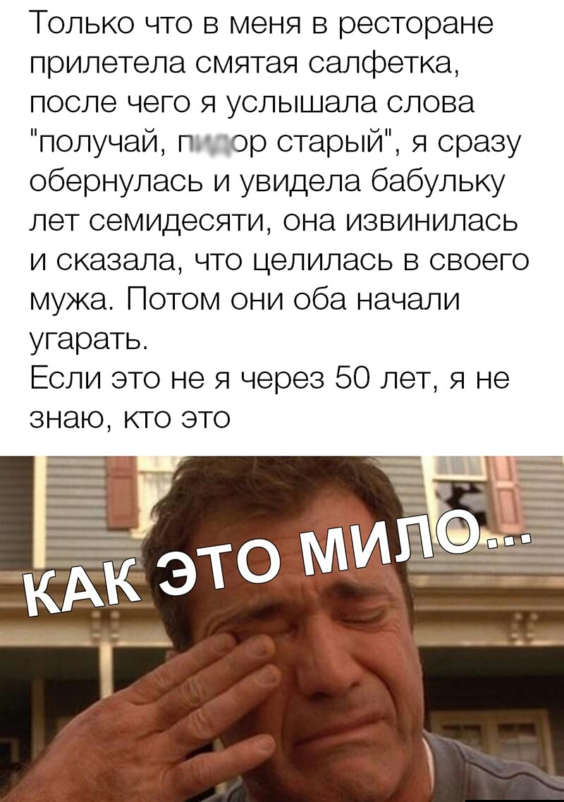Только что в меня в ресторане прилетела смятая салфетка после чего я услышала слова получай пидор старый я сразу обернулась и увидела бабульку лет семидесяти она извинилась и сказала что целилась в своего мужа Потом они оба начали угарать Если это не я через 50 лет я не знаю КТО ЭТО