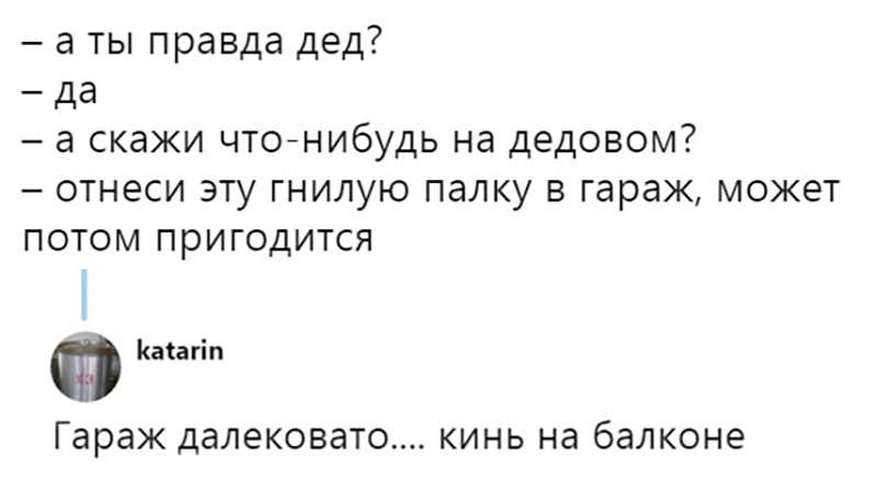 а ты правда дед а скажи чтонибудь на дедовом ОТНЕСИ ЭТУ ГНИЛУЮ ПдЛКУ В гараж МОЖЕТ ПОТОМ ПРИГОДИТСЯ Каіагіп Гараж далековато кинь на балконе
