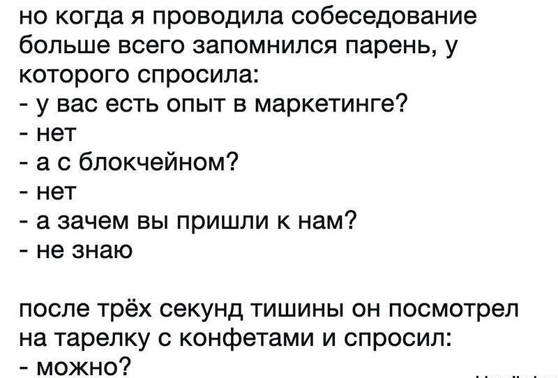 но когда я проводила собеседование больше всего запомнился парень у которого спросила у вас есть опыт в маркетинге нет а с блокчейном нет а зачем вы пришли к нам не знаю после трёх секунд тишины он посмотрел на тарелку с конфетами и спросил можно