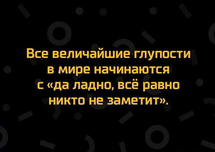 Все величайшие глупости в мире начинаются с да ладно всё равно никто не заметит