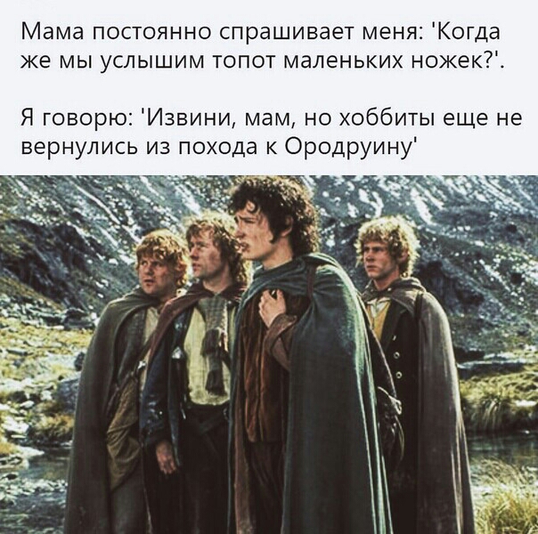 Мама постоянно спрашивает меня Когда же мы услышим топот маленьких ножек Я говорю Извини мам но хоббиты еще не вернулись из похода к Ородруину