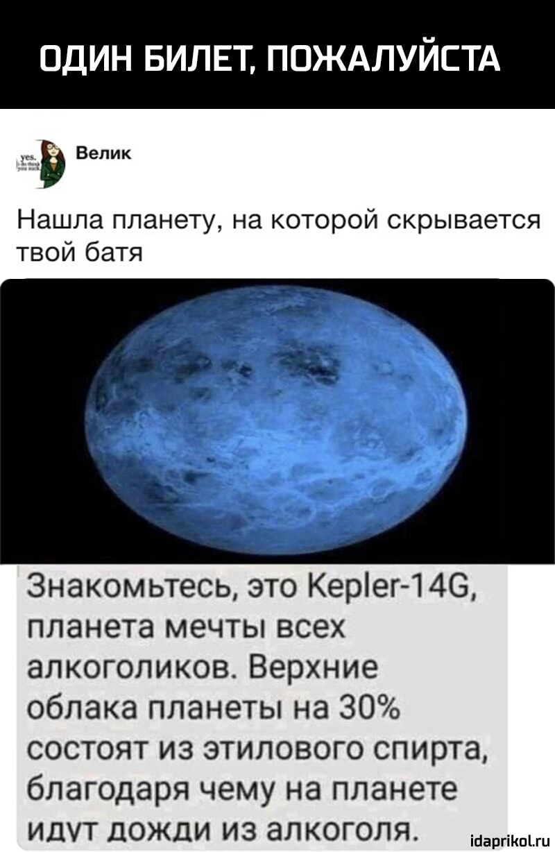 один БИЛЕТ пождлуйстд В Велик Нашла планету на которой скрывается твой батя Знакомьтесь это Керіег 1 46 планета мечты всех алкоголиков Верхние облака планеты на 30 состоят из этилового спирта благодаря чему на планете идут дожди из алкоголя ісіаргіішіш