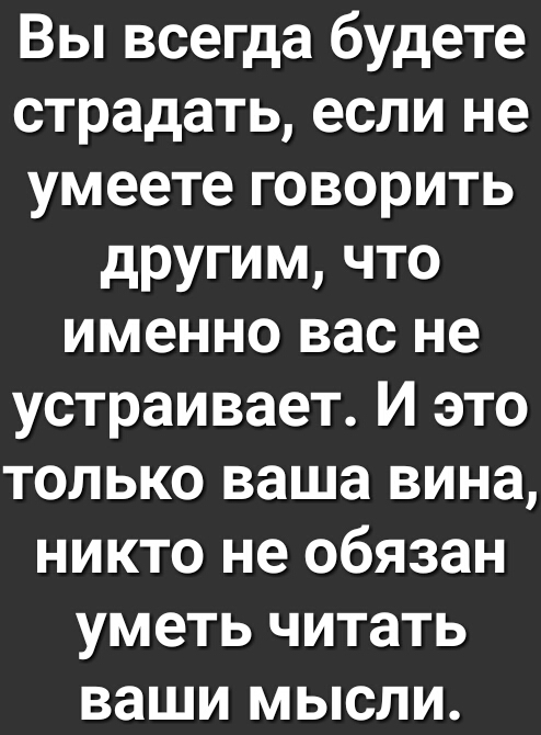 Вы всегда будете страдать если не умеете говорить другим что именно вас не устраивает И это только ваша вина никто не обязан уметь читать ваши мысли