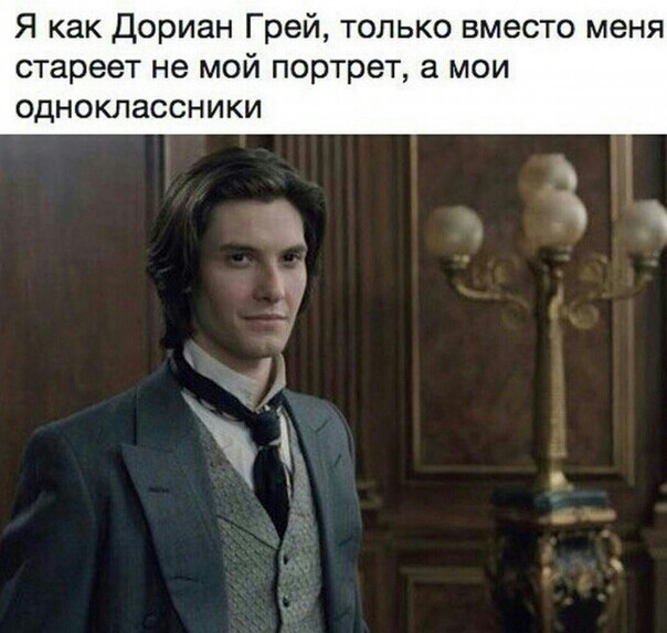 Я как Дориан Грей только вместо меня стареет не мой портрет а мои одноклассники