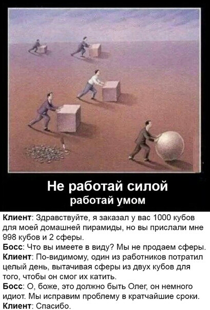 Не работай силой работай умом Клиент Здравствуите я аанааап у вас юао кубов дпя моеи домашнеи пирамиды но вы приспдпи мне еее кубов и 2 сферы Басс Что вы имеете в виду7 Мы не продаем сферы Клиент невидимому один из работников пограгип цепыи день вытачиваа сферы из двух кубов дпя того чтобы он смог их катить Босс боже это должно быть Олег он немного идиот Мы исправим проблему в кратчайшие сроки пив