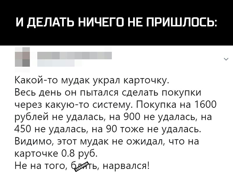 И ДЕЛАТЬ НИЧЕГО НЕ ПРИШЛОСЬ д Какойто мудак украл карточку Весь день он пытался сделать покупки через какуюто систему Покупка на 1600 рублей не удалась на 900 не удалась на 450 не удалась на 90 тоже не удалась Видимо этот мудак не ожидал что на карточке 08 руб Не на того ь нарвался