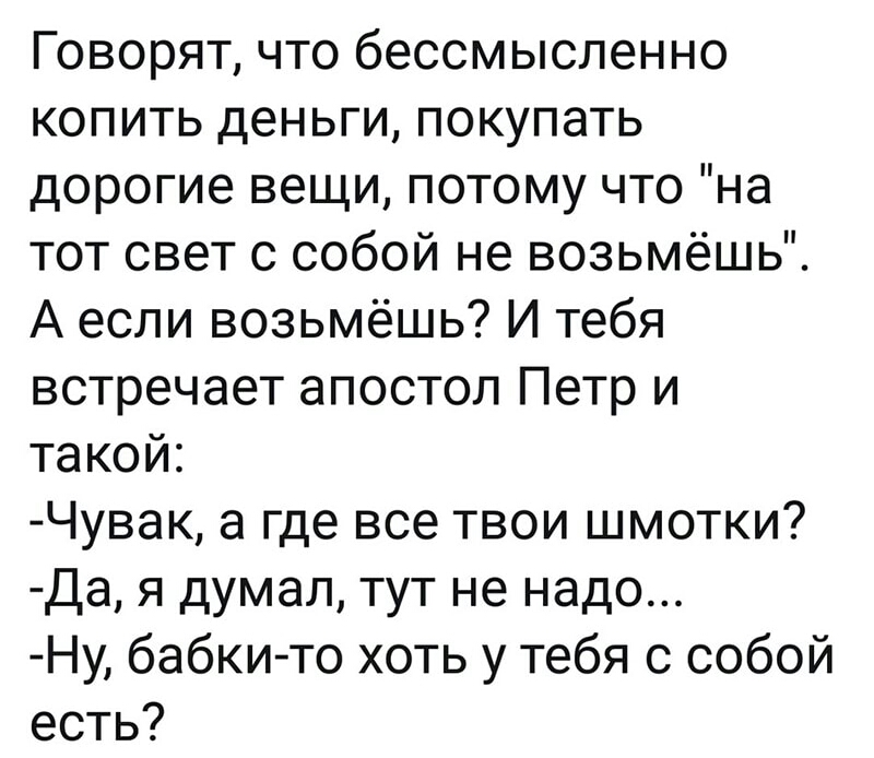 Говорят что бессмысленно копить деньги покупать дорогие вещи потому что на тот свет с собой не возьмёшь А если возьмёшь И тебя встречает апостол Петр и такой Чувак а где все твои шмотки Да я думал тут не надо Ну бабкито хоть у тебя с собой есть