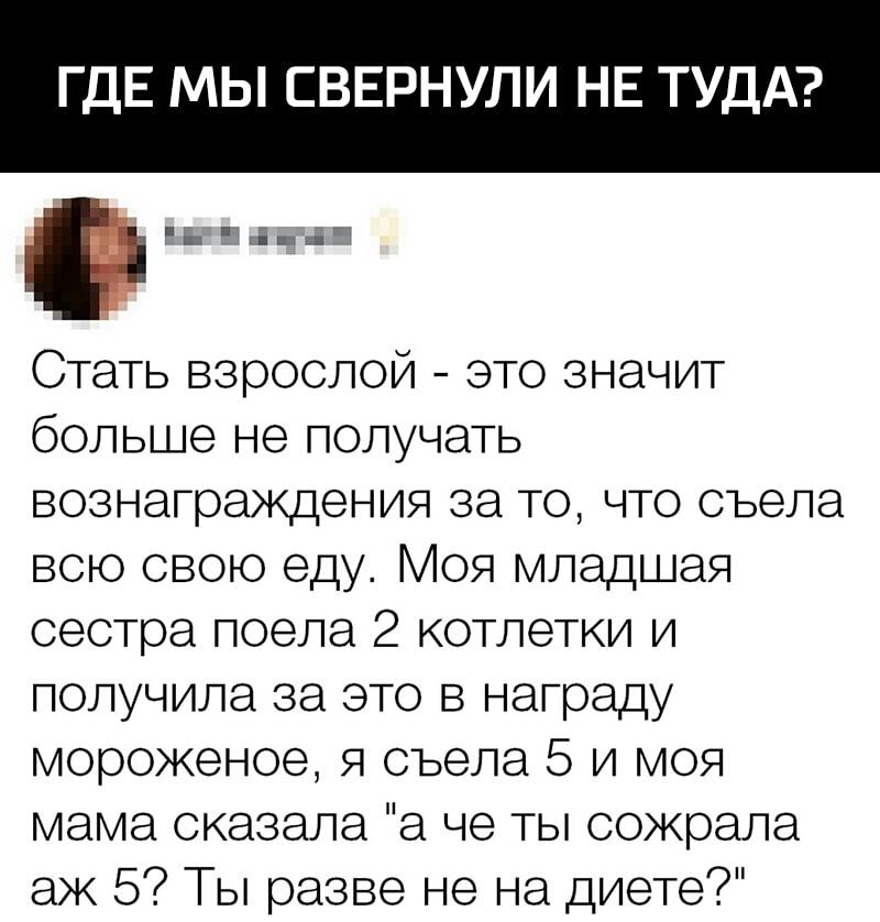 ГДЕ МЫ СВЕРНУЛИ НЕ ТУДА Г та т Стать взрослой это значит больше не получать вознаграждения за то что съела всю свою еду Моя младшая сестра поела 2 котлетки и получила за это в награду мороженое я съела 5 и моя мама сказала а не ты сожрала аж 5 Ты разве не на диете