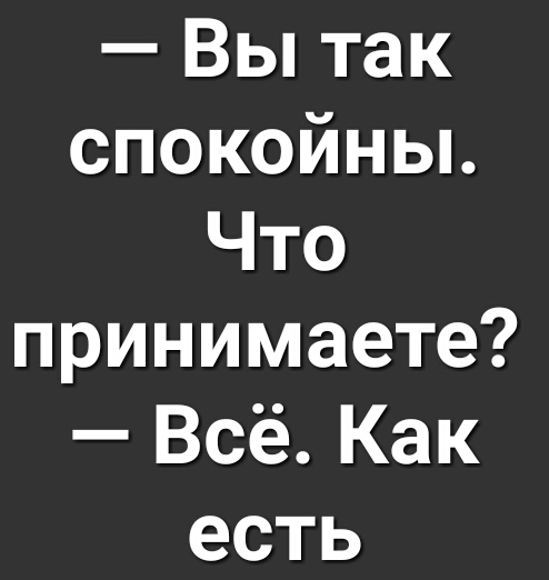 Вы так спокойньь Что принимаете Всё Как есть