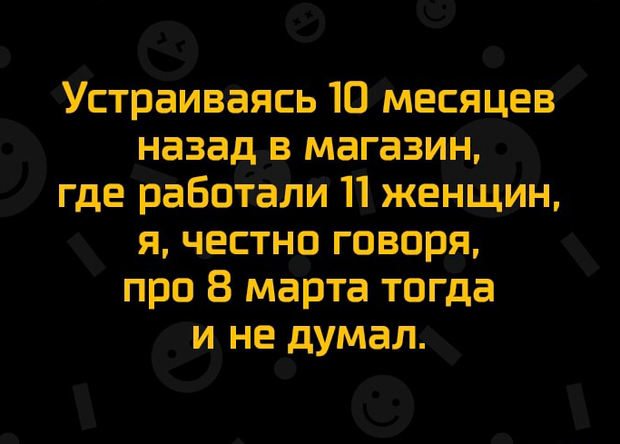 Устраиваясь 10 месяцев назаддв магазин где работёашй 11 женшин я честно говоря про 8 марта тогда и не думал