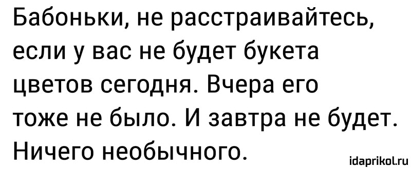 Бабоньки не расстраивайтесь если у вас не будет букета цветов сегодня Вчера его тоже не было И завтра не будет Ничего необычного ійаргіКпіш