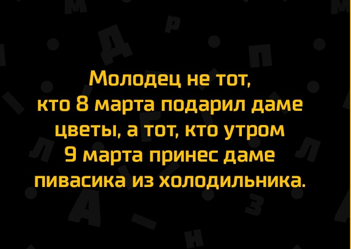 Молодец не тот кто 8 марта подарил даме цветы а тот кто утром Е марта принес даме пивасика из холодильника