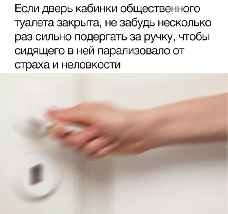 Если дверь кабинки общественного туалета закрьгга не забудь несколько раз сильно подергать за ручку чтобы сидящего в ней парализовало от страха и неловкости