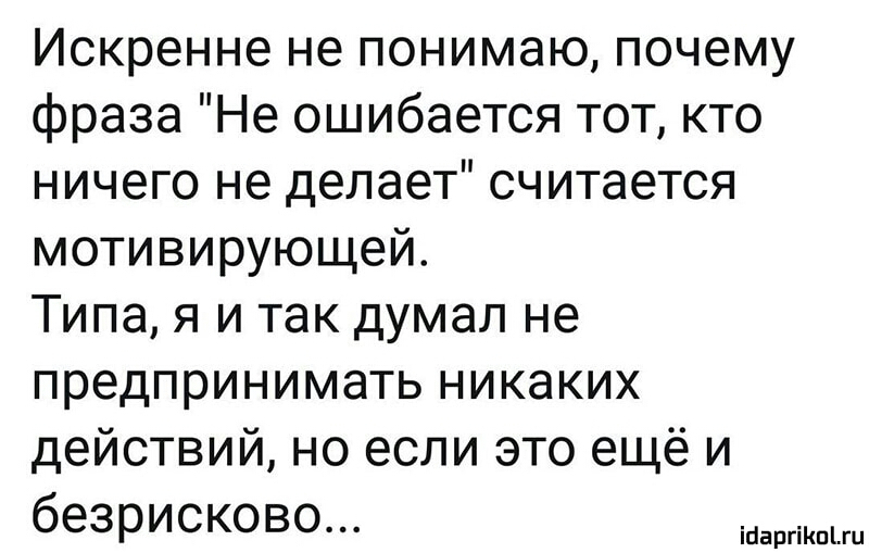 Искренне не понимаю почему фраза Не ошибается тот кто ничего не делает считается мотивирующей Типа я и так думал не предпринимать никаких действий но если это ещё и безрисково ісіаргіКпіш