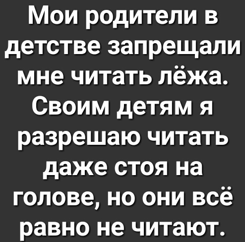 Мои родители в детстве запрещали мне читать лёжа Своим детям я разрешаю читать даже стоя на голове но они всё равно не читают