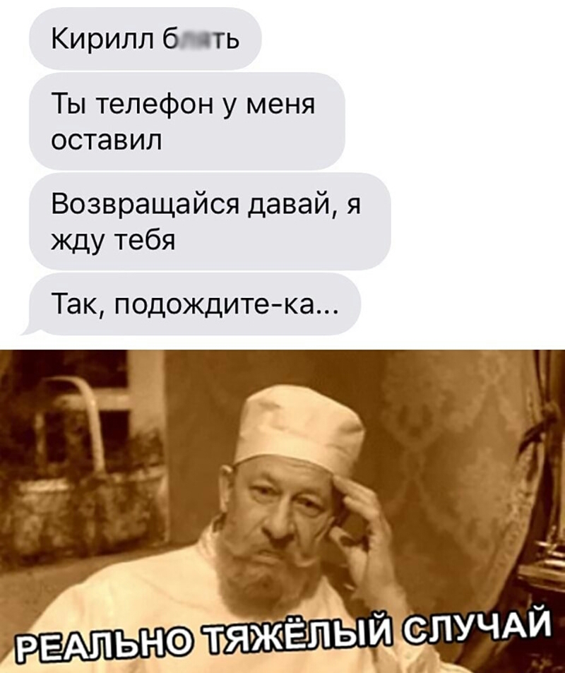 Кирилл блять Ты телефон у меня оставил Возвращайся давай я жду тебя Так подождите ка