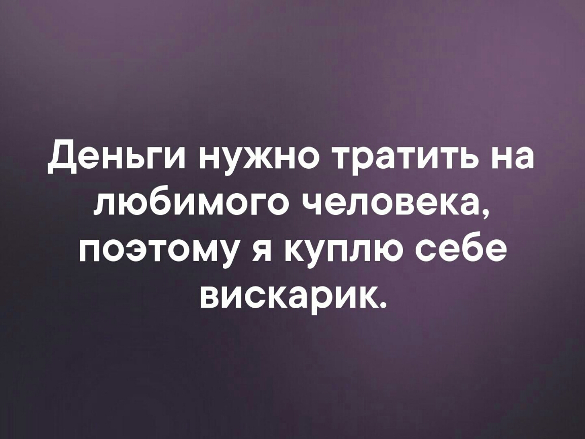 Деньги нужно тратить на любимого человека поэтому я куплю себе вискарик