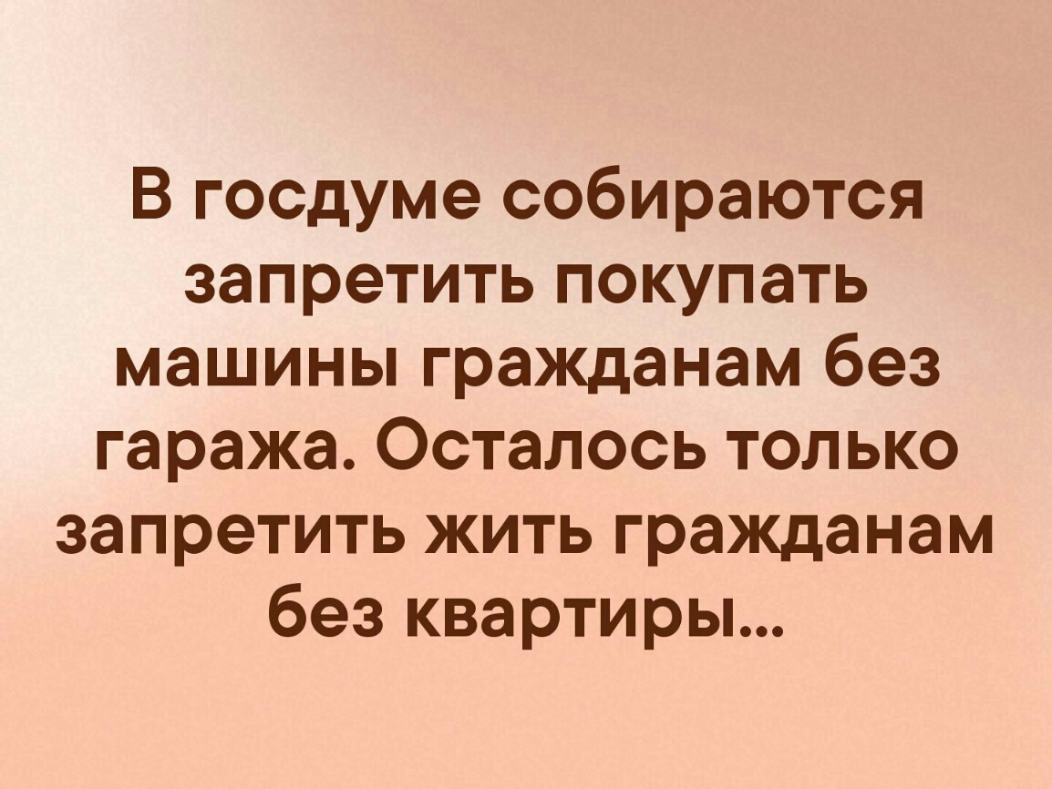 В госдуме собираются запретить покупать машины гражданам без гаража Осталось только запретить жить гражданам без квартиры