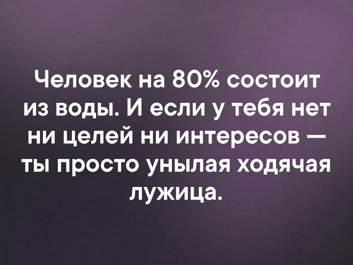 Человек на 80 состоит из воды И если у тебя нет ни цепей ни интересов ты просто унылая ходячая лужица