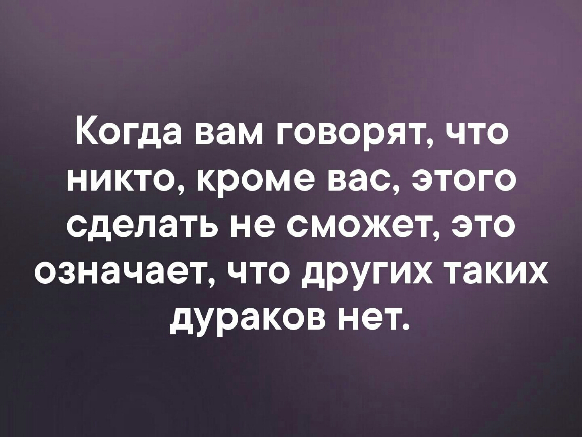 Когда вам говорят что никто кроме вас этого сделать не сможет это означает что других таких дураков нет