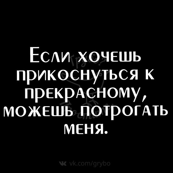 ЕСАИ хочешь прикоснуться к прекржному можешь потрогАть меня