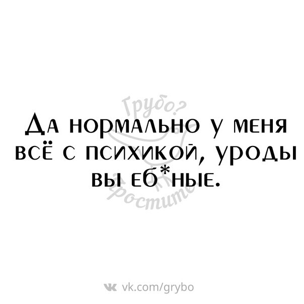 А_А норМААьно у МЕНЯ всЁ с психикой уроды вы ЕбНЫЕ