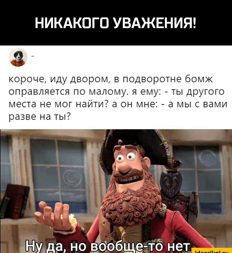 НИКАКОГО УВАЖЕНИЯ _ короче иду двором в подворотне бомж оправляется по малому я ему ты другого места не мог найти а он мне а мы с вами разве на ты Дкъ Ну да но вообще тб нет