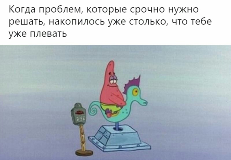 Когда проблем которые срочно нужно решать накопилось уже столько что тебе уже ПЛЕВдТЬ