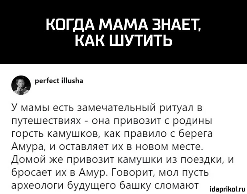 КОГДА МАМА ЗНАЕТ КАК ШУТИТЬ регіес іиЬа У мамы есть замечательный ритуал в путешествиях она привозит с родины горсть камушков как правило с берега Амура и оставляет их в новом месте Домой же привозит камушки из поездки и бросает их в Амур Говорит мол пусть археологи будущего башку сломают ісіаргіКпЫц