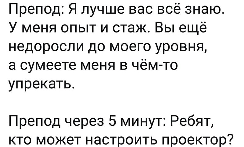 Препод Я лучше вас всё знаю У меня опыт и стаж Вы ещё недороспи до моего уровня а сумеете меня в чём то упрекать Препод через 5 минут Ребят кто может настроить проектор