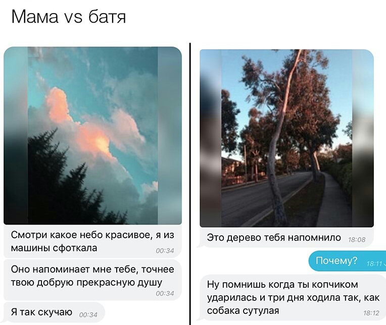 Мама 5 батя Смотри какое небо красивое я из Это дерево тебя напомнило машины сфоткапа Оно напоминает мне тебе точнее ТВОЮ д5РУЮ прекрасную дУЩУ Ну помнишь когда ты копчиком ударилась и три дня ходила так как Я так скучаю собака сутулая