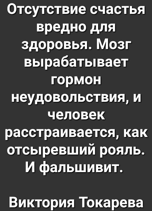 Отсутствие счастья вредно для здоровья Мозг вырабатывает гормон неудовольствия и человек расстраивается как отсыревший рояль И фальшивит Виктория Токарева