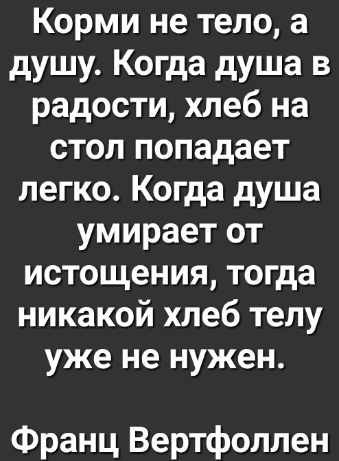 Корми не тело а душу Когда душа в радости хлеб на стол попадает легко Когда душа умирает от истощения тогда никакой хлеб телу уже не нужен Франц Вертфоллен