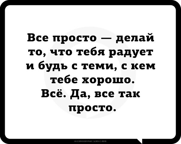 Все просто делай то что тебя радует и будь теми с кем тебе хорошо Всё да все так просто