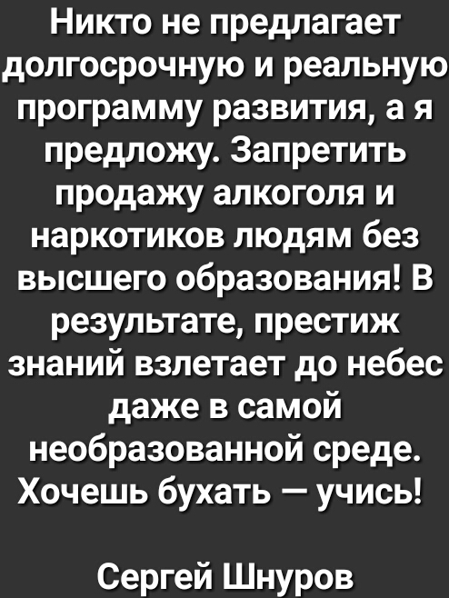 Никто не предлагает долгосрочную и реальную программу развития а я предложу Запретить продажу алкоголя и наркотиков людям без высшего образования В результате престиж знаний взлетает до небес даже в самой необразованной среде Хочешь бухать учись Сергей Шнуров