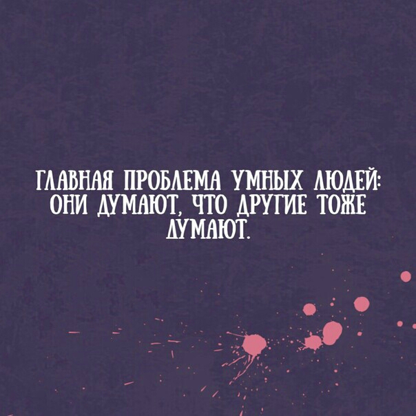 ГААВШШ ПРОБАЕМА УМНЫХ АЮАЕЙ ОНИ АУМАЮТ ЧТО ДРУГИЕ ТОЖЕ АУМАЮГ