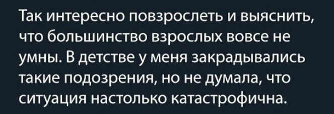 Так интересно повзрослеть и выяснить что большинство взрослых вовсе не умны В детстве у меня закрадывались такие подозрения но не думала что ситуация настолько катастрофична